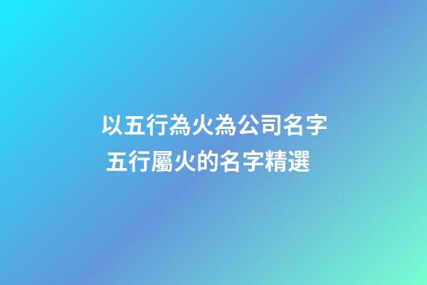 以五行為火為公司名字 五行屬火的名字精選-第1張-公司起名-玄機派